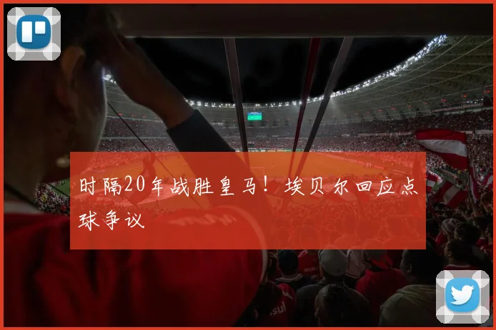 时隔20年战胜皇马！埃贝尔回应点球争议