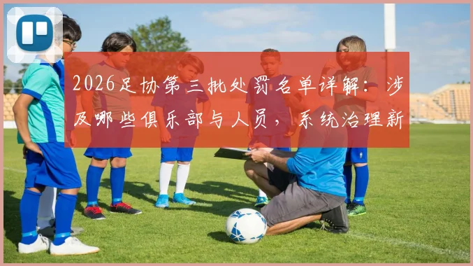 2026足协第三批处罚名单详解：涉及哪些俱乐部与人员，系统治理新规将如何影响中国足球未来