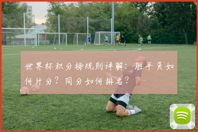 世界杯积分榜规则详解：胜平负如何计分？同分如何排名？
