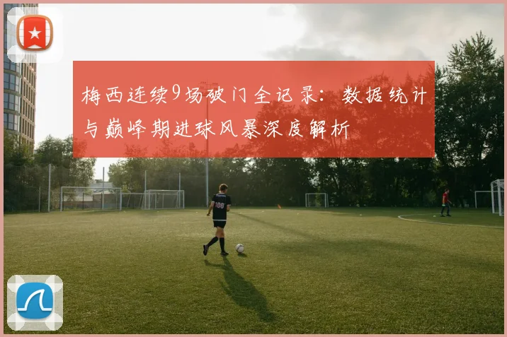 梅西连续9场破门全记录：数据统计与巅峰期进球风暴深度解析