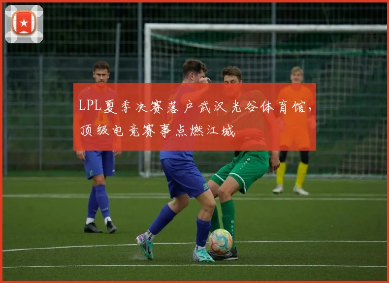 LPL夏季决赛落户武汉光谷体育馆，顶级电竞赛事点燃江城