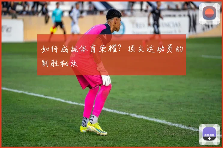 如何成就体育荣耀？顶尖运动员的制胜秘诀