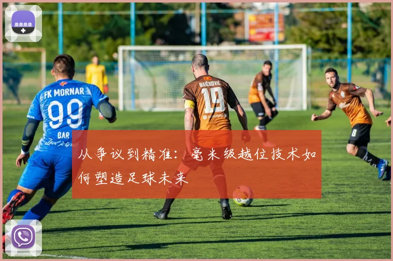 从争议到精准：毫米级越位技术如何塑造足球未来