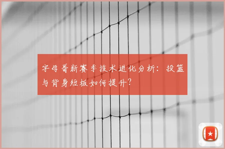 字母哥新赛季技术进化分析：投篮与背身短板如何提升？