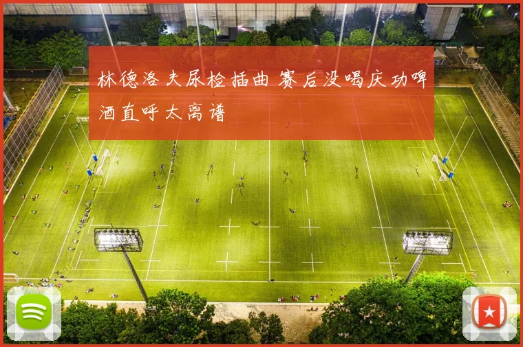林德洛夫尿检插曲 赛后没喝庆功啤酒直呼太离谱
