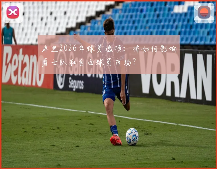 库里2026年球员选项：将如何影响勇士队和自由球员市场？