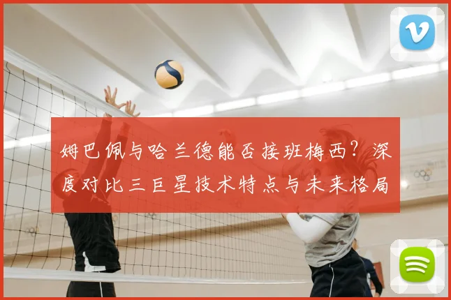 姆巴佩与哈兰德能否接班梅西？深度对比三巨星技术特点与未来格局