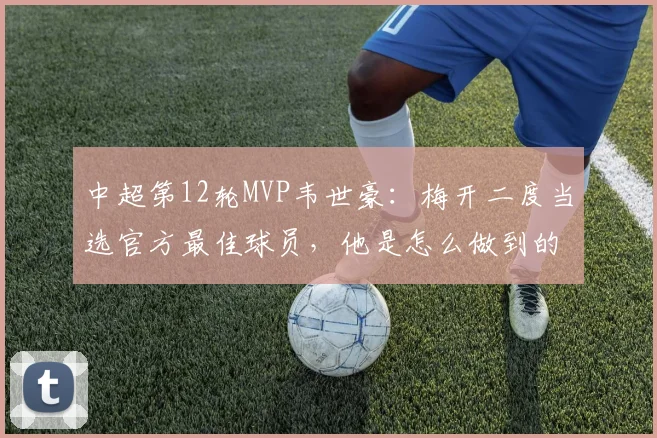 中超第12轮MVP韦世豪：梅开二度当选官方最佳球员，他是怎么做到的？