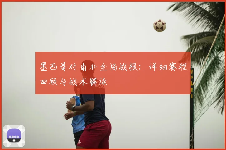 墨西哥对南非全场战报：详细赛程回顾与战术解读