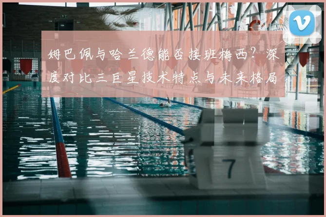 姆巴佩与哈兰德能否接班梅西？深度对比三巨星技术特点与未来格局