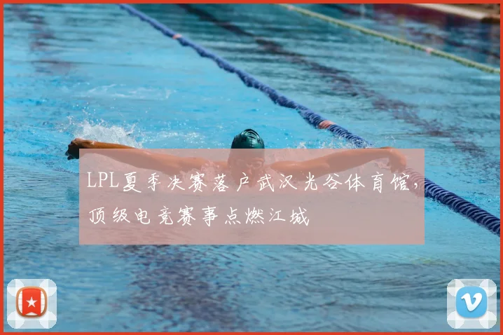 LPL夏季决赛落户武汉光谷体育馆,顶级电竞赛事点燃江城