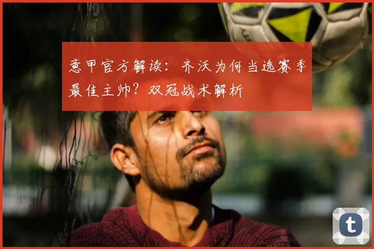 意甲官方解读：齐沃为何当选赛季最佳主帅？双冠战术解析