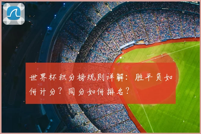 世界杯积分榜规则详解：胜平负如何计分？同分如何排名？