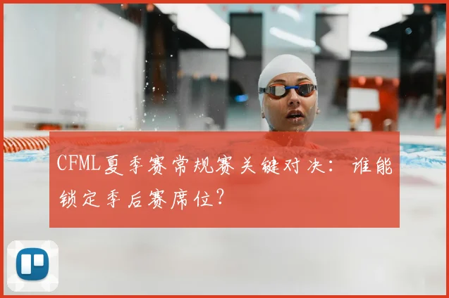 CFML夏季赛常规赛关键对决：谁能锁定季后赛席位？