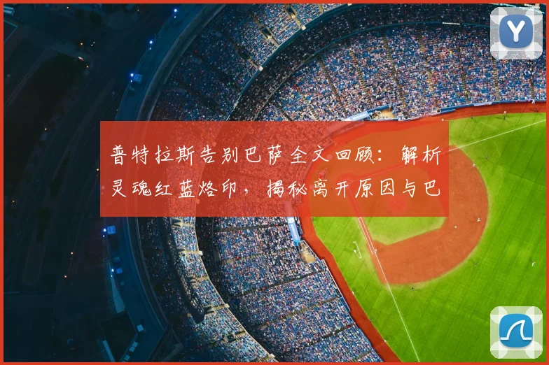 普特拉斯告别巴萨全文回顾：解析灵魂红蓝烙印，揭秘离开原因与巴萨人精神