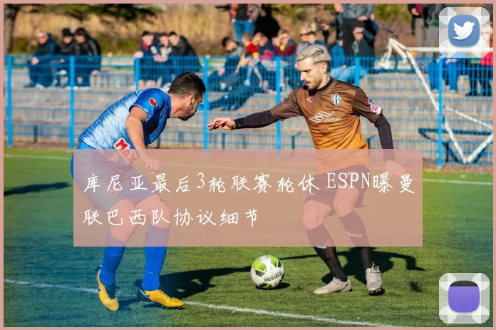 库尼亚最后3轮联赛轮休 ESPN曝曼联巴西队协议细节