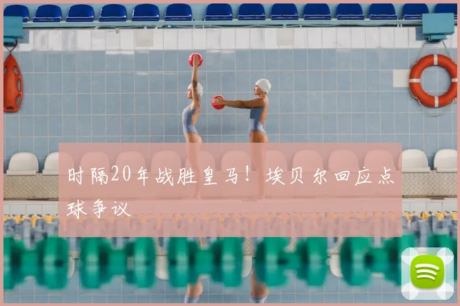 时隔20年战胜皇马！埃贝尔回应点球争议