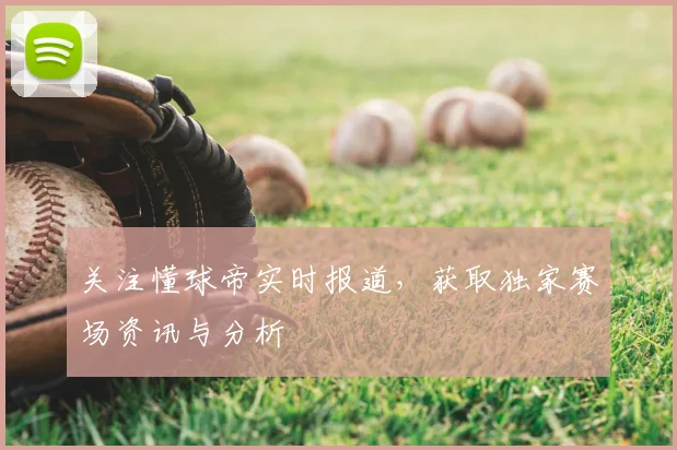 关注懂球帝实时报道，获取独家赛场资讯与分析