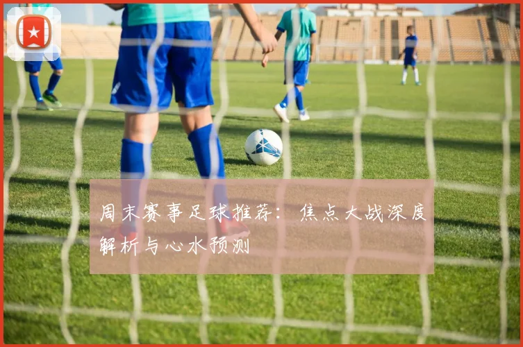 周末赛事足球推荐：焦点大战深度解析与心水预测