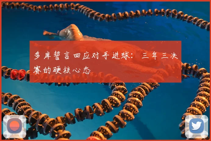 多库誓言回应对手进球：三年三决赛的硬核心态